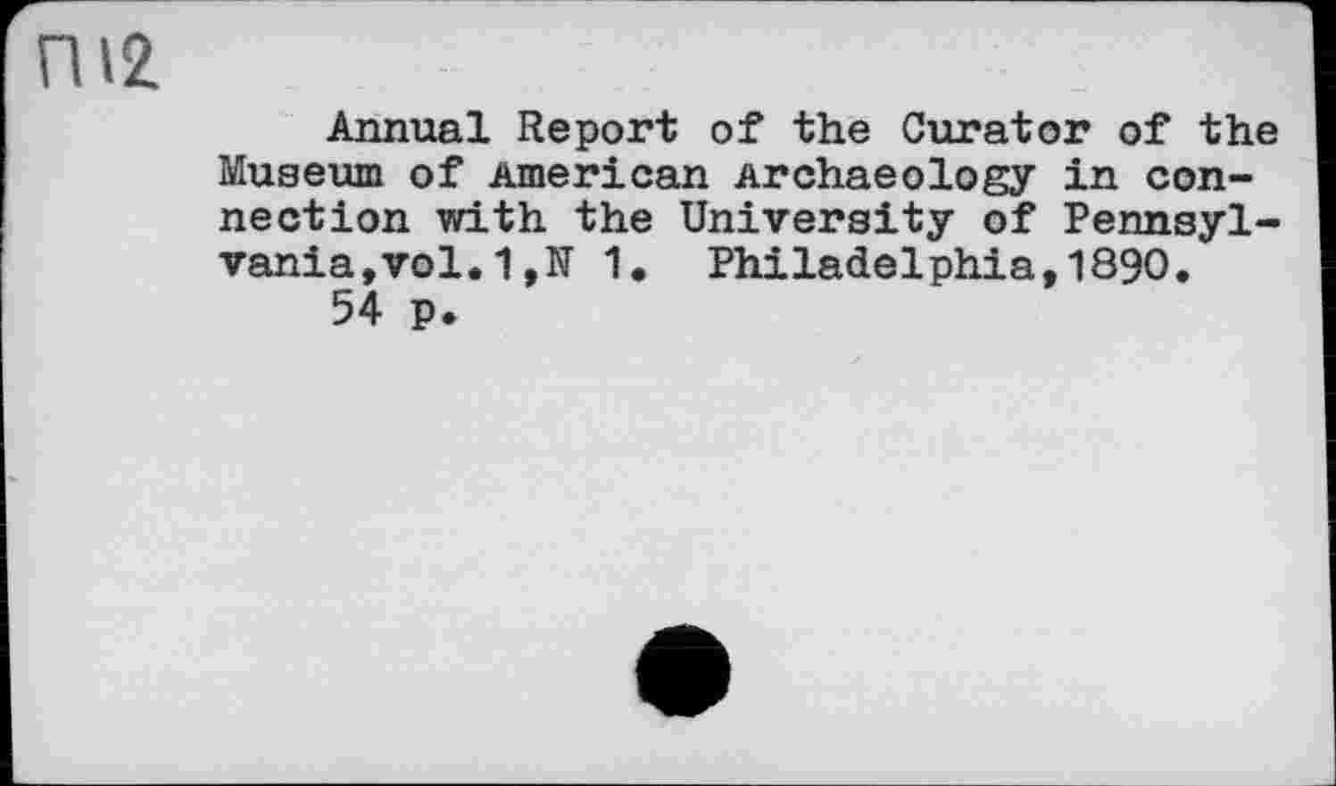 ﻿П12
Annual Report of the Curator of the Museum of American Archaeology in connection with the University of Pennsyl-vania,vol.11. Philadelphia,1890.
54 p.